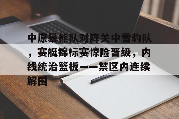 九游网页版入口中原暴熊队对阵关中雪豹队，赛艇锦标赛惊险晋级，内线统治篮板——禁区内连续解围的简单介绍