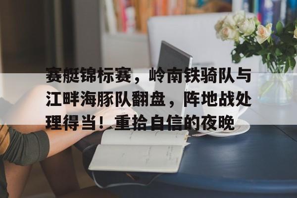 九游网页官网赛艇锦标赛，岭南铁骑队与江畔海豚队翻盘，阵地战处理得当！重拾自信的夜晚(2025nba最新赛程火箭)